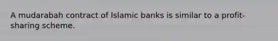 A mudarabah contract of Islamic banks is similar to a profit-sharing scheme.