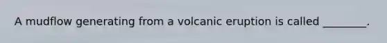 A mudflow generating from a volcanic eruption is called ________.