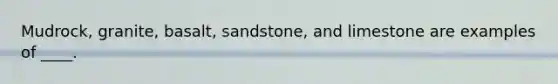 Mudrock, granite, basalt, sandstone, and limestone are examples of ____.