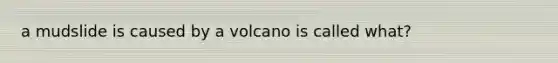 a mudslide is caused by a volcano is called what?