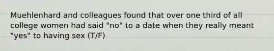 Muehlenhard and colleagues found that over one third of all college women had said "no" to a date when they really meant "yes" to having sex (T/F)