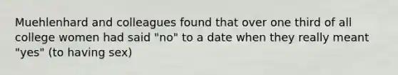 Muehlenhard and colleagues found that over one third of all college women had said "no" to a date when they really meant "yes" (to having sex)