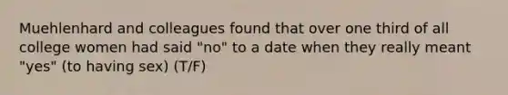 Muehlenhard and colleagues found that over one third of all college women had said "no" to a date when they really meant "yes" (to having sex) (T/F)