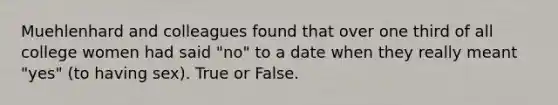 Muehlenhard and colleagues found that over one third of all college women had said "no" to a date when they really meant "yes" (to having sex). True or False.