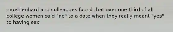 muehlenhard and colleagues found that over one third of all college women said "no" to a date when they really meant "yes" to having sex