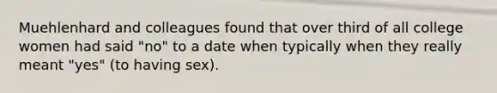 Muehlenhard and colleagues found that over third of all college women had said "no" to a date when typically when they really meant "yes" (to having sex).