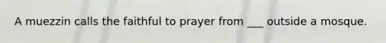 A muezzin calls the faithful to prayer from ___ outside a mosque.