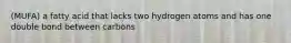 (MUFA) a fatty acid that lacks two hydrogen atoms and has one double bond between carbons