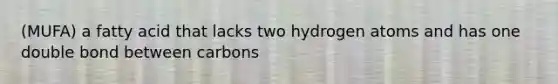 (MUFA) a fatty acid that lacks two hydrogen atoms and has one double bond between carbons