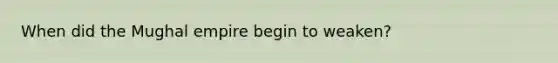 When did the Mughal empire begin to weaken?
