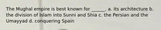 The Mughal empire is best known for ______. a. its architecture b. the division of Islam into Sunni and Shia c. the Persian and the Umayyad d. conquering Spain