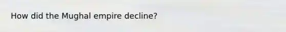 How did the Mughal empire decline?