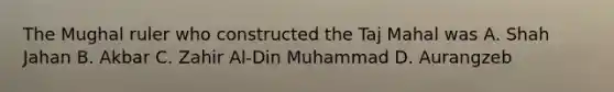 The Mughal ruler who constructed the Taj Mahal was A. Shah Jahan B. Akbar C. Zahir Al-Din Muhammad D. Aurangzeb