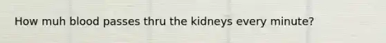 How muh blood passes thru the kidneys every minute?