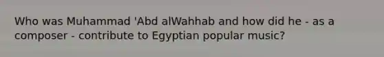 Who was Muhammad 'Abd alWahhab and how did he - as a composer - contribute to Egyptian popular music?