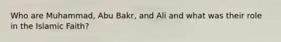 Who are Muhammad, Abu Bakr, and Ali and what was their role in the Islamic Faith?