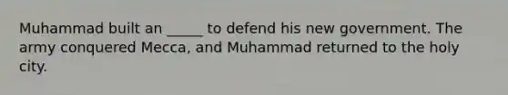 Muhammad built an _____ to defend his new government. The army conquered Mecca, and Muhammad returned to the holy city.