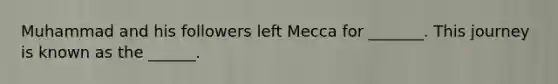 Muhammad and his followers left Mecca for _______. This journey is known as the ______.