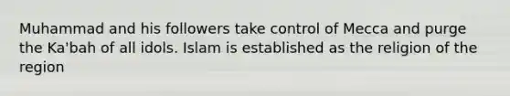Muhammad and his followers take control of Mecca and purge the Ka'bah of all idols. Islam is established as the religion of the region