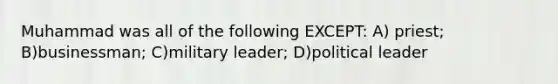 Muhammad was all of the following EXCEPT: A) priest; B)businessman; C)military leader; D)political leader