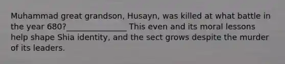 Muhammad great grandson, Husayn, was killed at what battle in the year 680?_______________ This even and its moral lessons help shape Shia identity, and the sect grows despite the murder of its leaders.