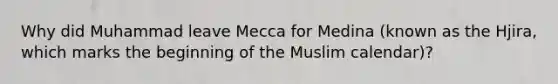 Why did Muhammad leave Mecca for Medina (known as the Hjira, which marks the beginning of the Muslim calendar)?