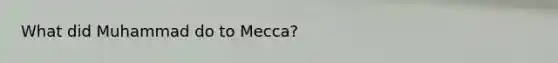 What did Muhammad do to Mecca?