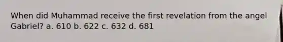 When did Muhammad receive the first revelation from the angel Gabriel? a. 610 b. 622 c. 632 d. 681