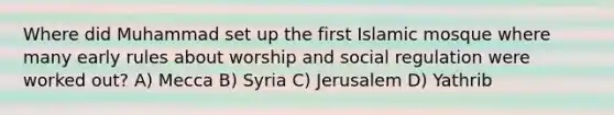 Where did Muhammad set up the first Islamic mosque where many early rules about worship and social regulation were worked out? A) Mecca B) Syria C) Jerusalem D) Yathrib