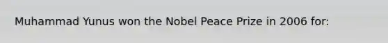 Muhammad Yunus won the Nobel Peace Prize in 2006 for: