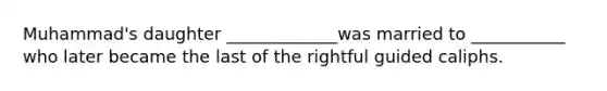 Muhammad's daughter _____________was married to ___________ who later became the last of the rightful guided caliphs.