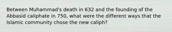 Between Muhammad's death in 632 and the founding of the Abbasid caliphate in 750, what were the different ways that the Islamic community chose the new caliph?