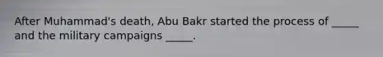 After Muhammad's death, Abu Bakr started the process of _____ and the military campaigns _____.