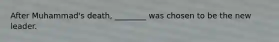 After Muhammad's death, ________ was chosen to be the new leader.