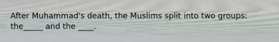 After Muhammad's death, the Muslims split into two groups: the_____ and the ____.