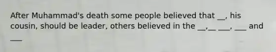 After Muhammad's death some people believed that __, his cousin, should be leader, others believed in the __,__ ___, ___ and ___