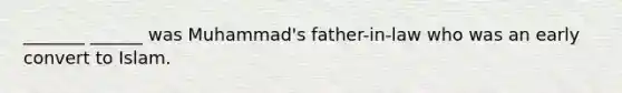 _______ ______ was Muhammad's father-in-law who was an early convert to Islam.