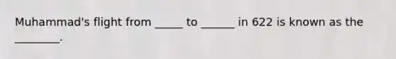 Muhammad's flight from _____ to ______ in 622 is known as the ________.