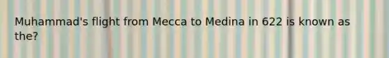 Muhammad's flight from Mecca to Medina in 622 is known as the?