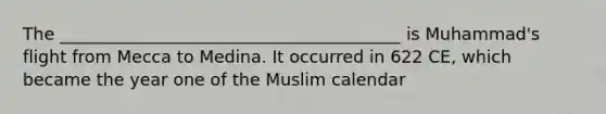 The ________________________________________ is Muhammad's flight from Mecca to Medina. It occurred in 622 CE, which became the year one of the Muslim calendar