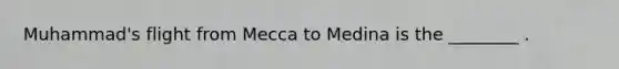 Muhammad's flight from Mecca to Medina is the ________ .