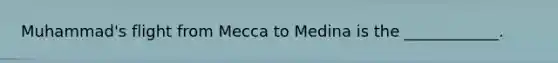 Muhammad's flight from Mecca to Medina is the ____________.