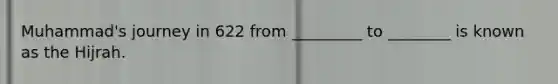 Muhammad's journey in 622 from _________ to ________ is known as the Hijrah.