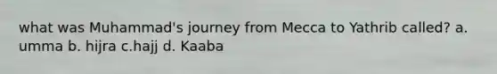 what was Muhammad's journey from Mecca to Yathrib called? a. umma b. hijra c.hajj d. Kaaba