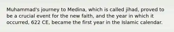 Muhammad's journey to Medina, which is called jihad, proved to be a crucial event for the new faith, and the year in which it occurred, 622 CE, became the first year in the Islamic calendar.