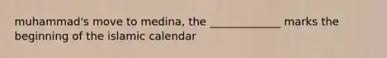 muhammad's move to medina, the _____________ marks the beginning of the islamic calendar