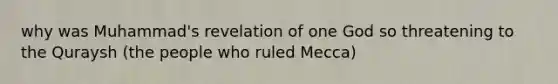 why was Muhammad's revelation of one God so threatening to the Quraysh (the people who ruled Mecca)