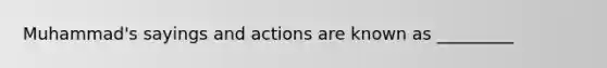 Muhammad's sayings and actions are known as _________