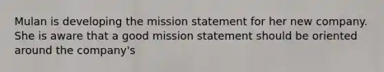 Mulan is developing the mission statement for her new company. She is aware that a good mission statement should be oriented around the company's