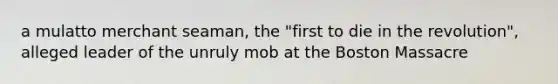 a mulatto merchant seaman, the "first to die in the revolution", alleged leader of the unruly mob at the Boston Massacre